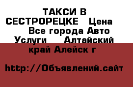 ТАКСИ В СЕСТРОРЕЦКЕ › Цена ­ 120 - Все города Авто » Услуги   . Алтайский край,Алейск г.